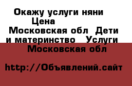 Окажу услуги няни  › Цена ­ 150-200 - Московская обл. Дети и материнство » Услуги   . Московская обл.